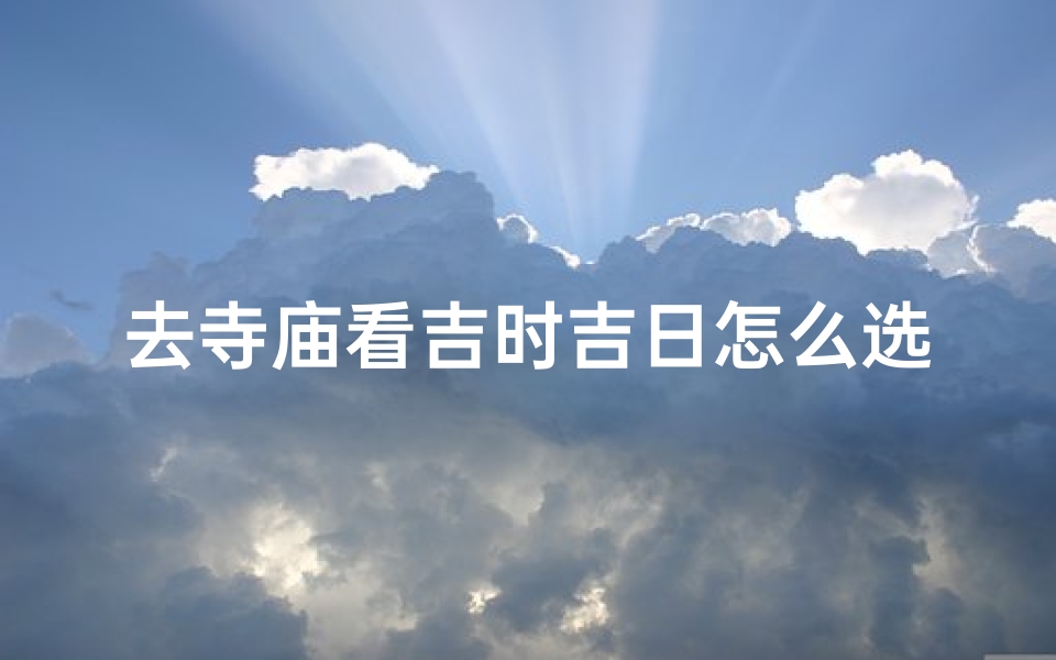 去寺庙看吉时吉日怎么选(2025年最佳去寺庙日期表)