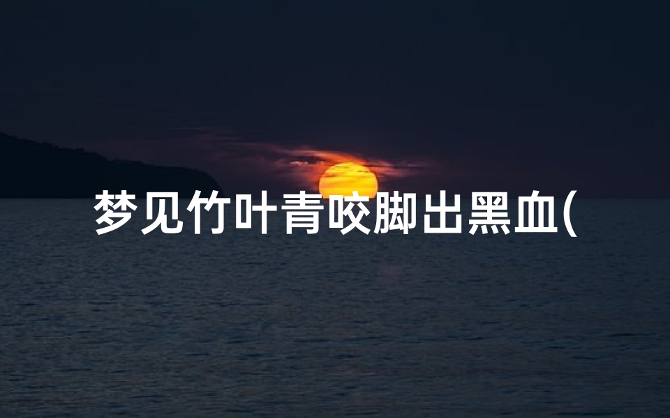 梦见竹叶青咬脚出黑血(梦见一条竹叶青追我想咬我)