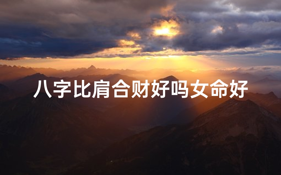 八字比肩合财好吗女命好吗,八字比肩合财女命解析:财运亨通的好命格