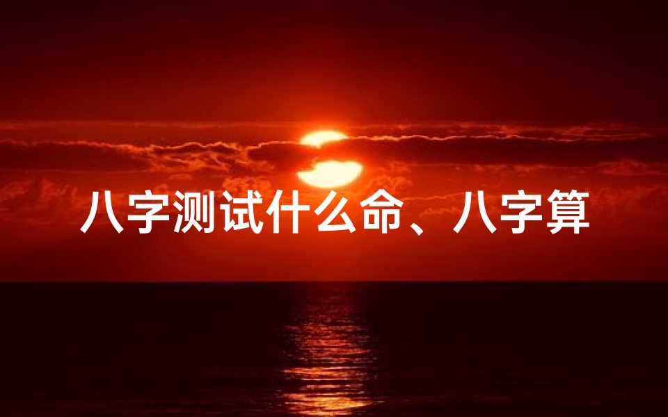 八字测试什么命、八字算你什么命格:揭秘命运之谜