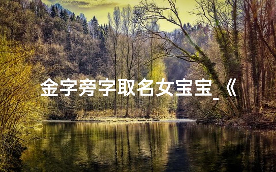金字旁字取名女宝宝_《金辉熠熠，宝气盈门——金字旁字命名女宝宝风采》