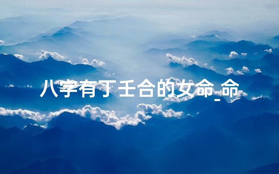 八字有丁壬合的女命_命理丁壬合