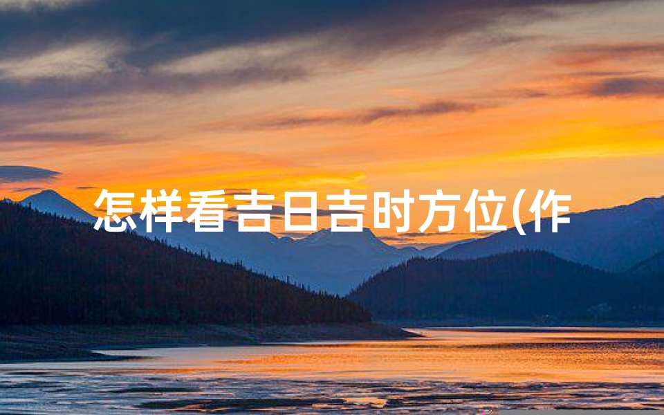 怎样看吉日吉时方位(作灶择日的正确方法)