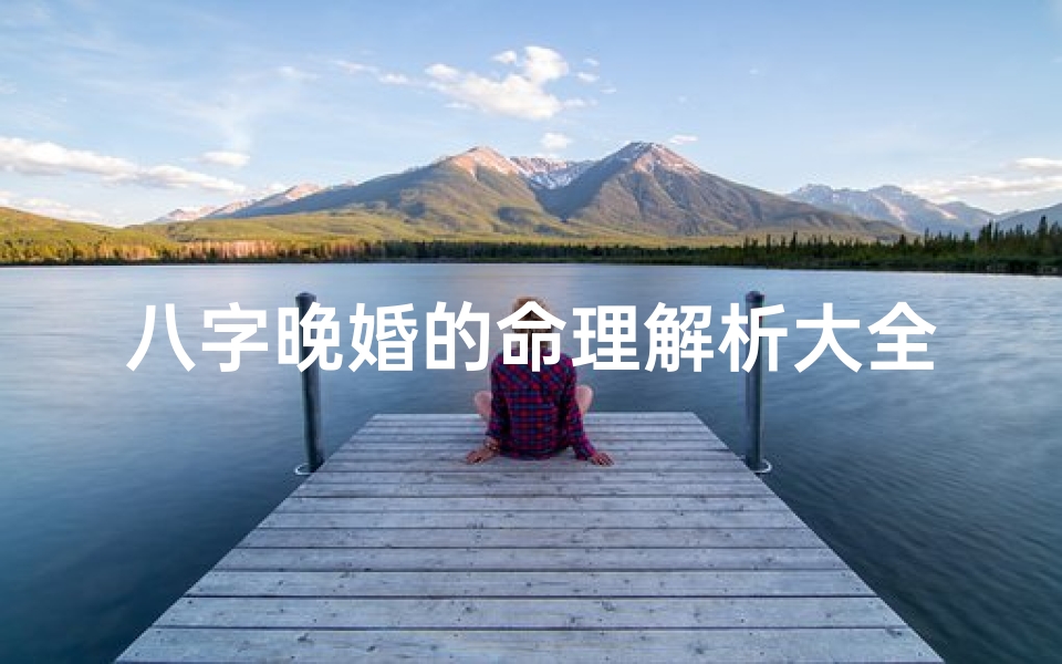 八字晚婚的命理解析大全(八字晚婚命理揭秘:探寻晚婚者的命运密码)
