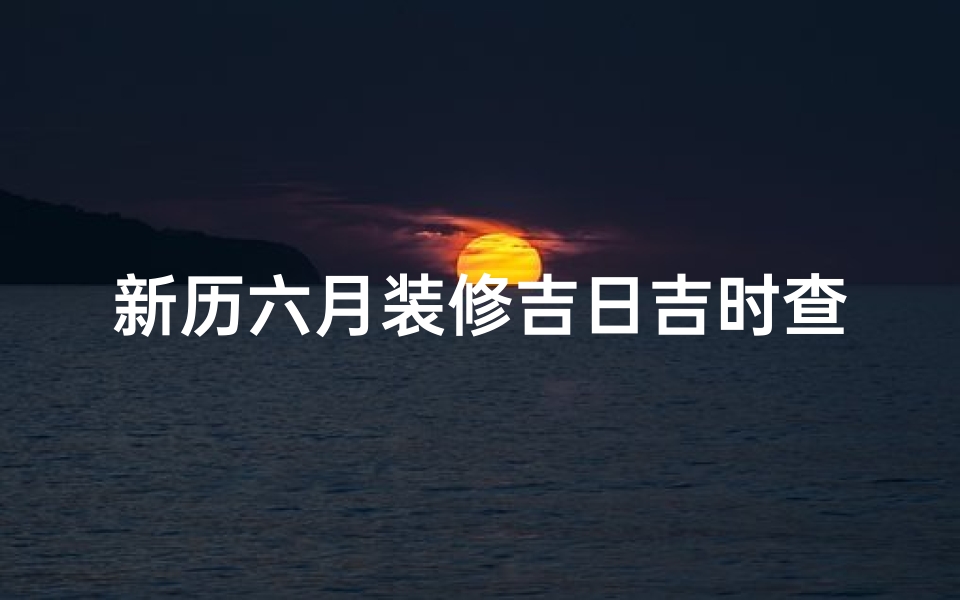 新历六月装修吉日吉时查询(房屋装修开工吉日吉时怎么选 安门作灶安床的好日子)