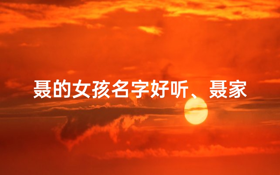 聂的女孩名字好听、聂家龙宝宝女宝,吉祥取名大揭秘