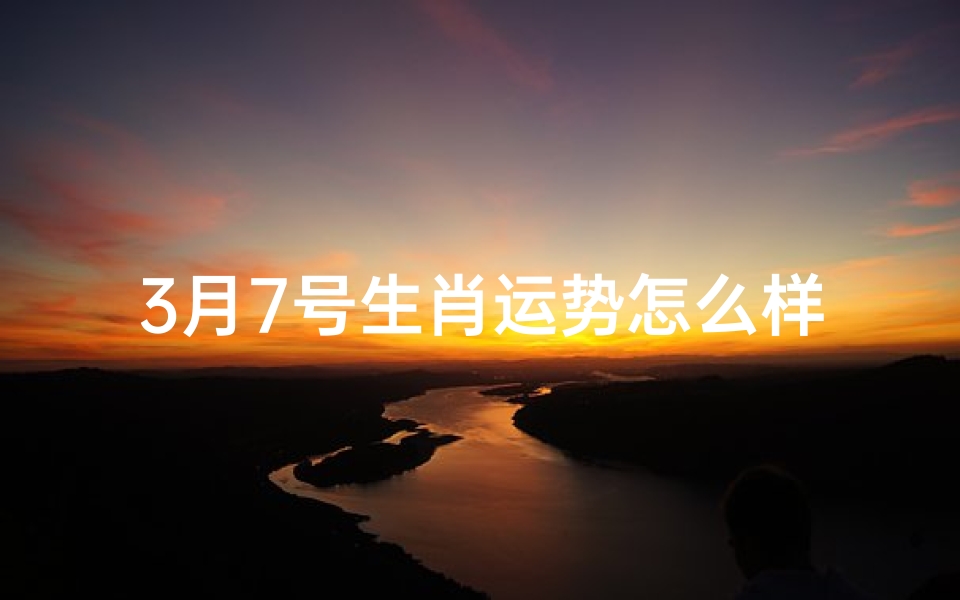 3月7号生肖运势怎么样;3月7日生肖运势揭秘:运势吉凶一览