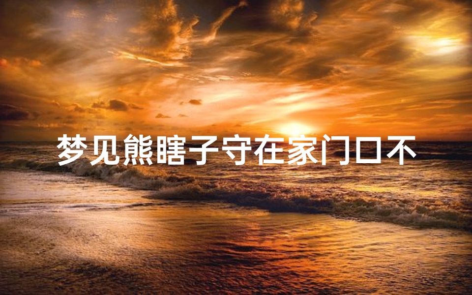 梦见熊瞎子守在家门口不走—梦见熊瞎子守在家门口不走什么意思