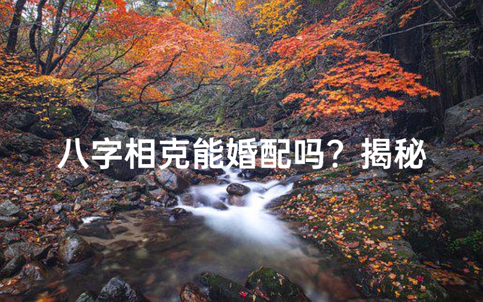 八字相克能婚配吗?揭秘男命婚姻奥秘