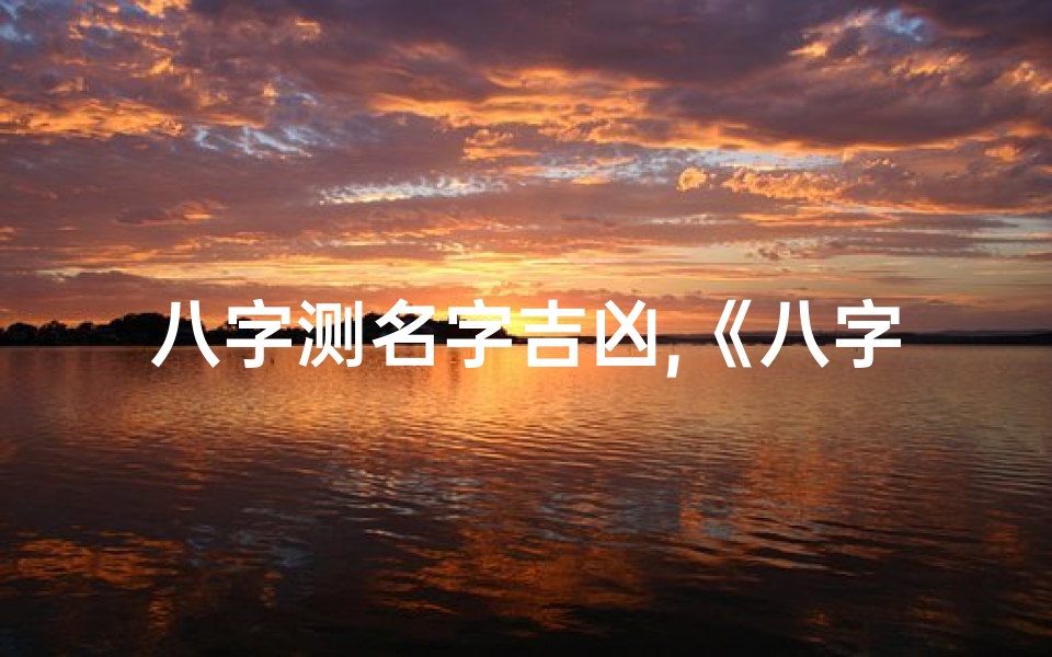 八字测名字吉凶,《八字命理揭秘:精准排八字,为你量身定制吉祥名》