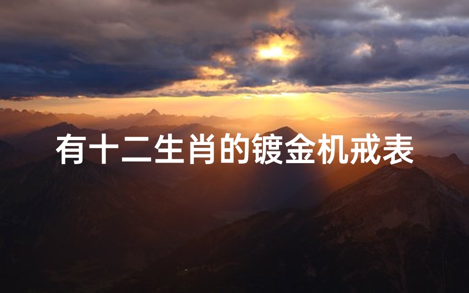 有十二生肖的镀金机戒表(2000年24K镀金十二生肖珍藏月份牌值多少钱)