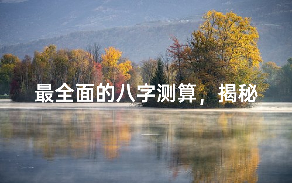 最全面的八字测算，揭秘命运玄机