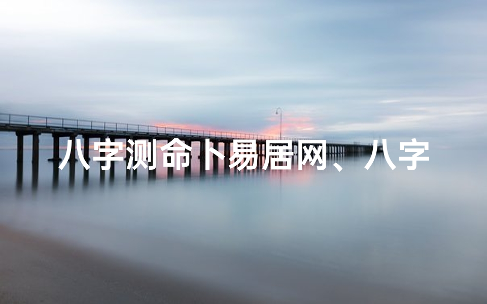 八字测命卜易居网、八字测命格查询网站大全盘点：揭秘命理奥秘