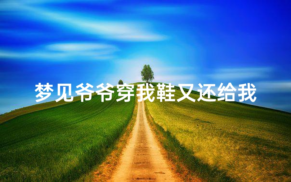 梦见爷爷穿我鞋又还给我,梦见爷爷穿衣服