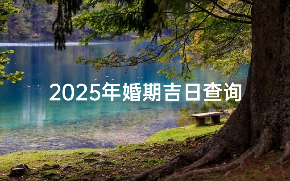2025年婚期吉日查询,如何挑选最适合的结婚好日子