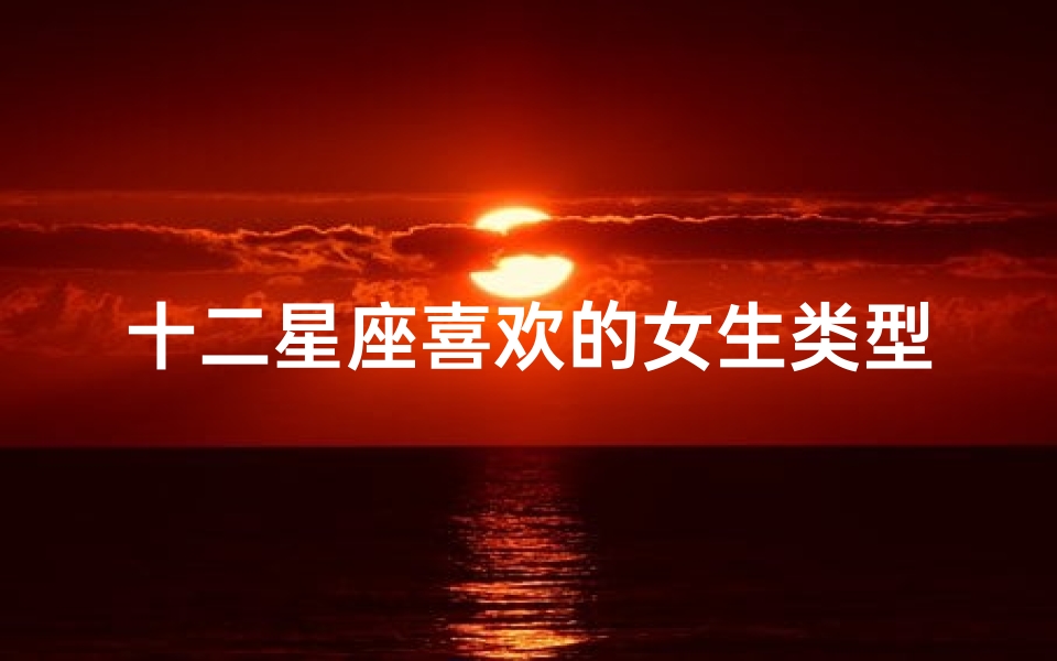 十二星座喜欢的女生类型,揭秘星座男生的心动特质