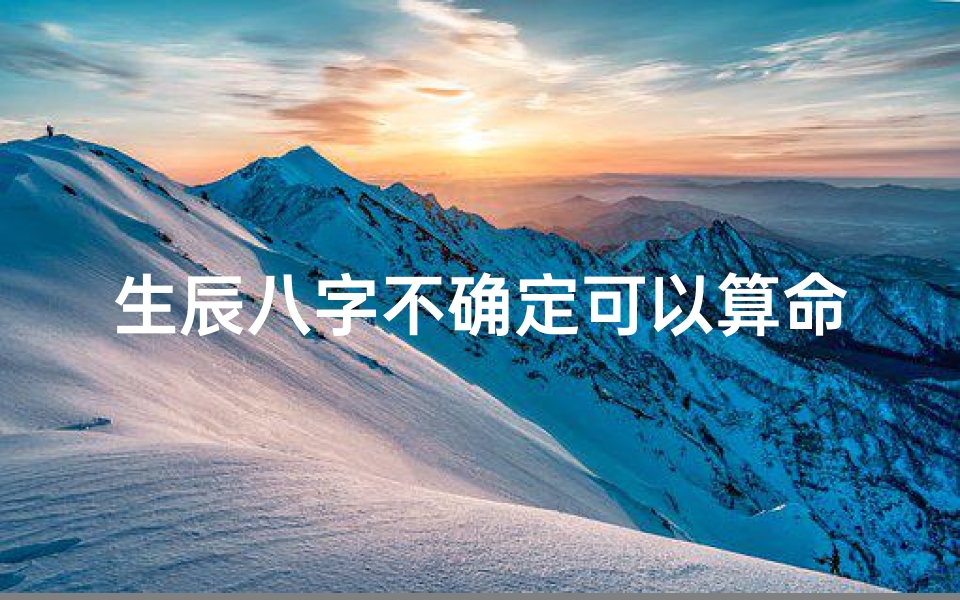 生辰八字不确定可以算命吗(不知道生辰八字能算命吗 )