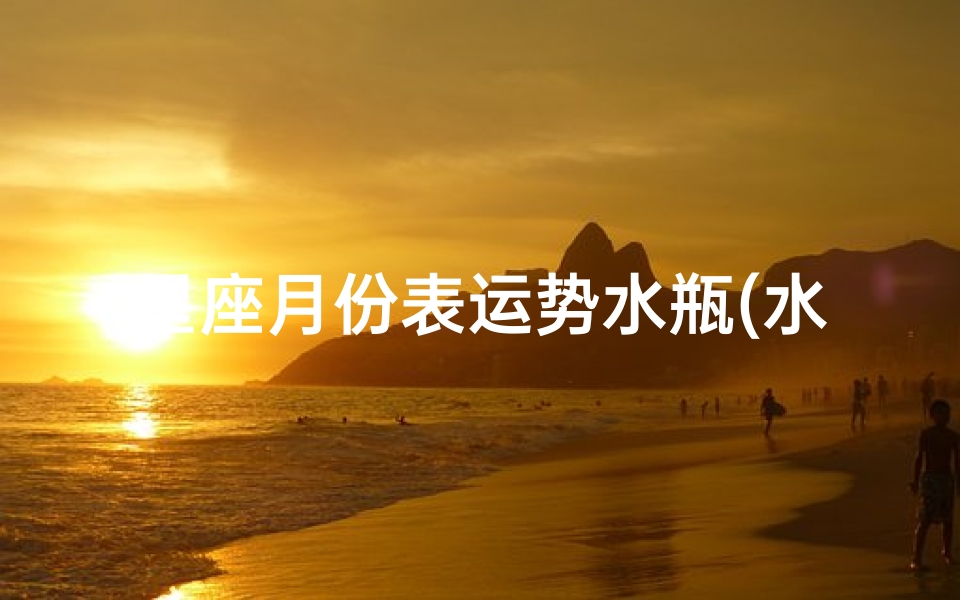 星座月份表运势水瓶(水瓶座六月份运势,水瓶座的人六月份运势如何 )