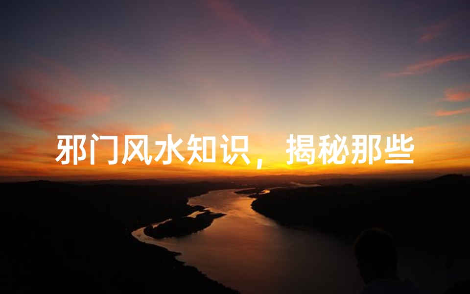 邪门风水知识,揭秘那些鲜为人知的禁忌与讲究