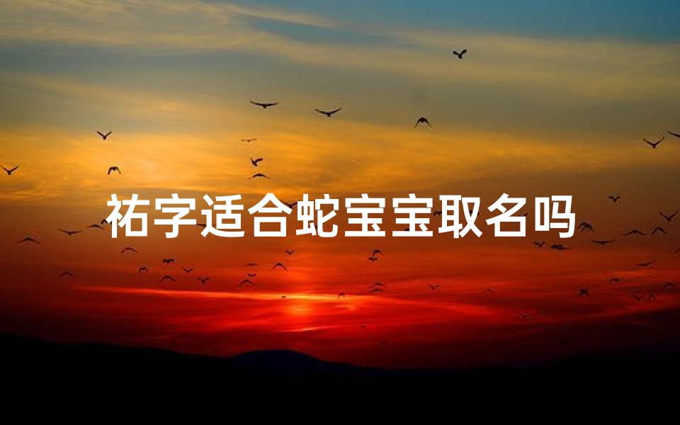 祐字适合蛇宝宝取名吗