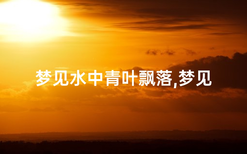 梦见水中青叶飘落,梦见青悠悠的水