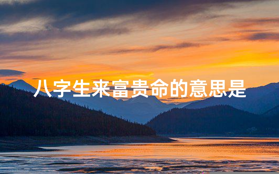 八字生来富贵命的意思是什么;八字注定富贵命,人生赢家必备天赋