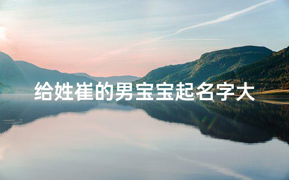 给姓崔的男宝宝起名字大全(免费起名字男孩姓崔免费)