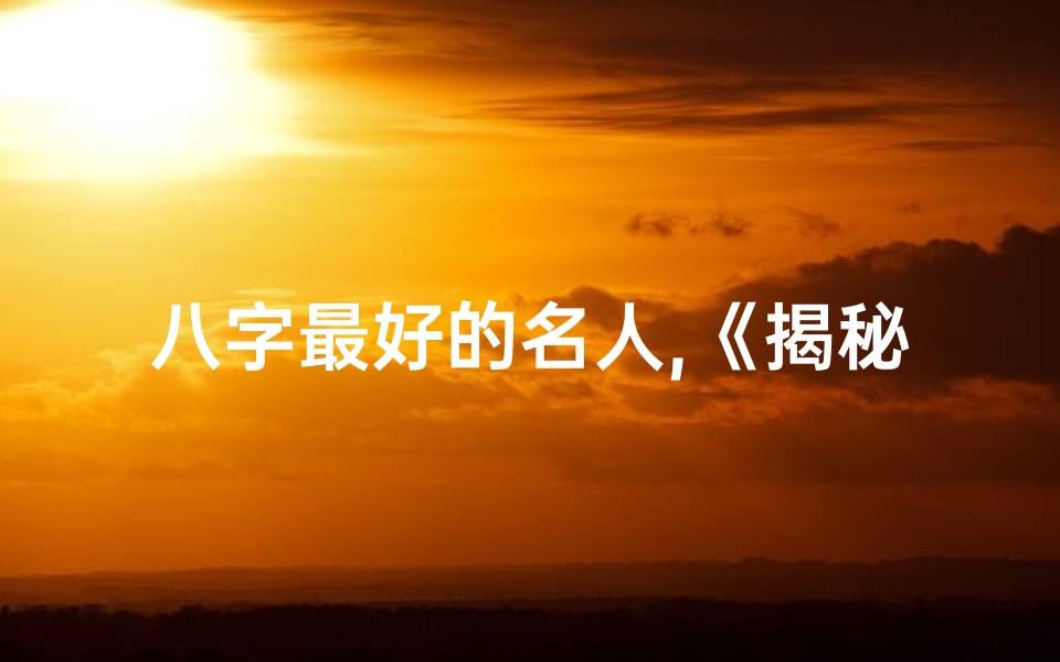 八字最好的名人,《揭秘:最好的八字名字,揭秘你的命理天赋》