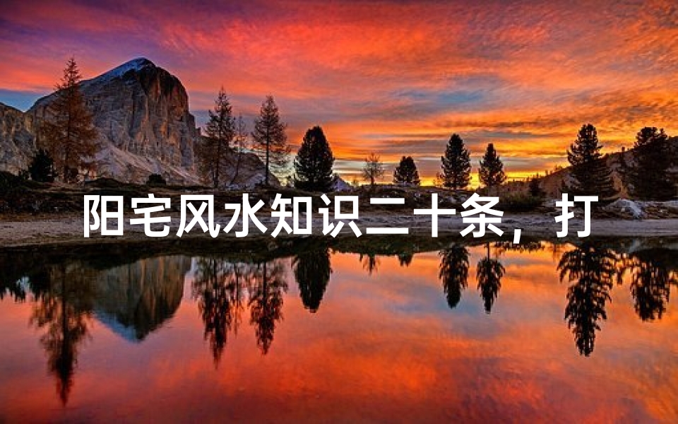 阳宅风水知识二十条,打造和谐家居环境的秘诀