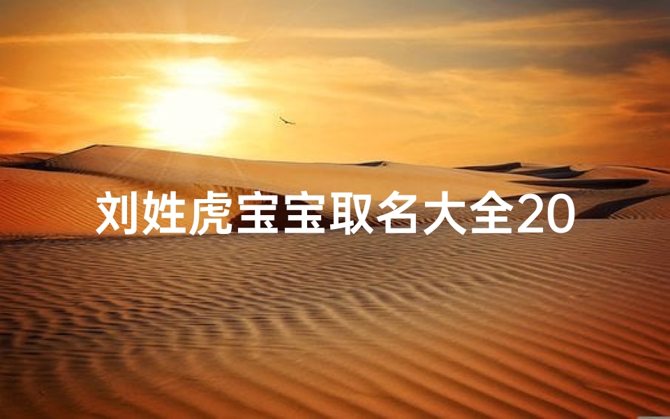 刘姓虎宝宝取名大全2026款，寓意吉祥与力量的名字精选