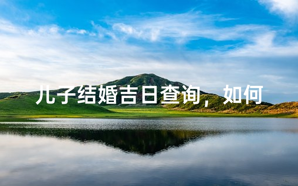 儿子结婚吉日查询，如何挑选最适合的良辰吉日