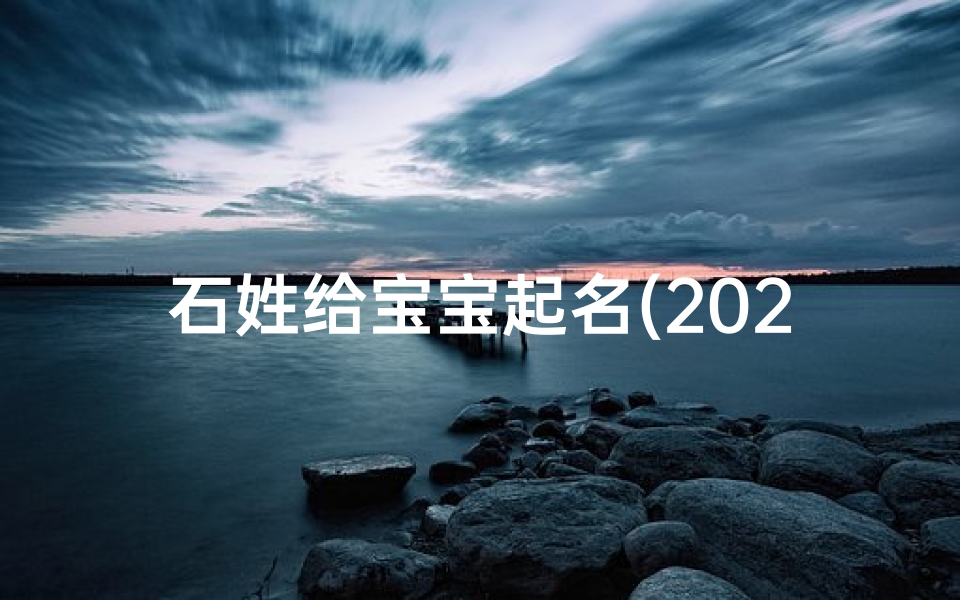 石姓给宝宝起名(2025年出生的石氏男宝宝取名字)