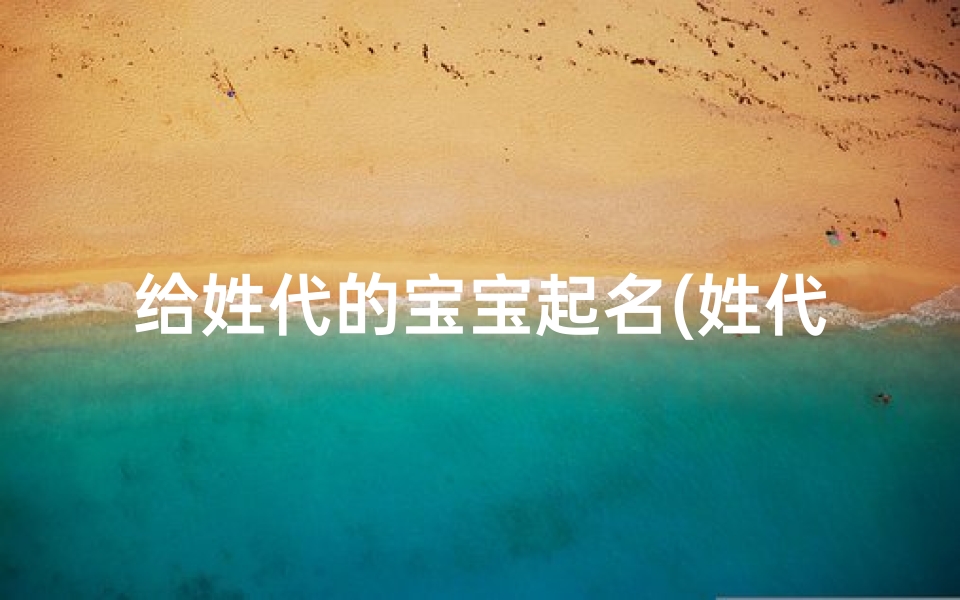 给姓代的宝宝起名(姓代的男宝宝怎么起名)