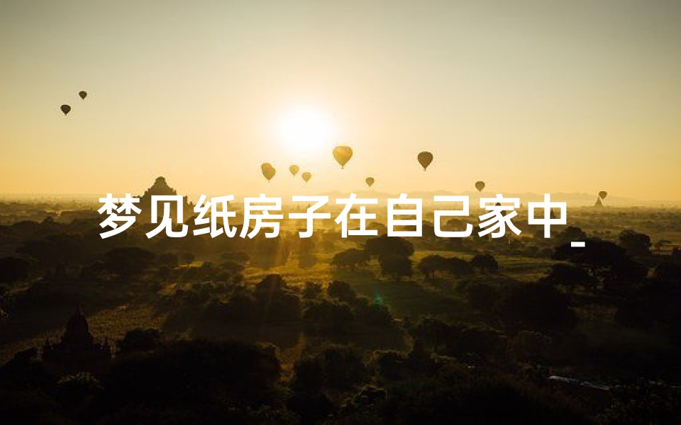 梦见纸房子在自己家中_梦见住在纸糊的房子里