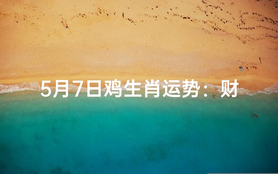 5月7日鸡生肖运势：财运亨通，宜把握良机