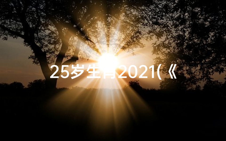 25岁生肖2021(《25年生肖运势排行揭秘:运势起伏谁主沉浮》)