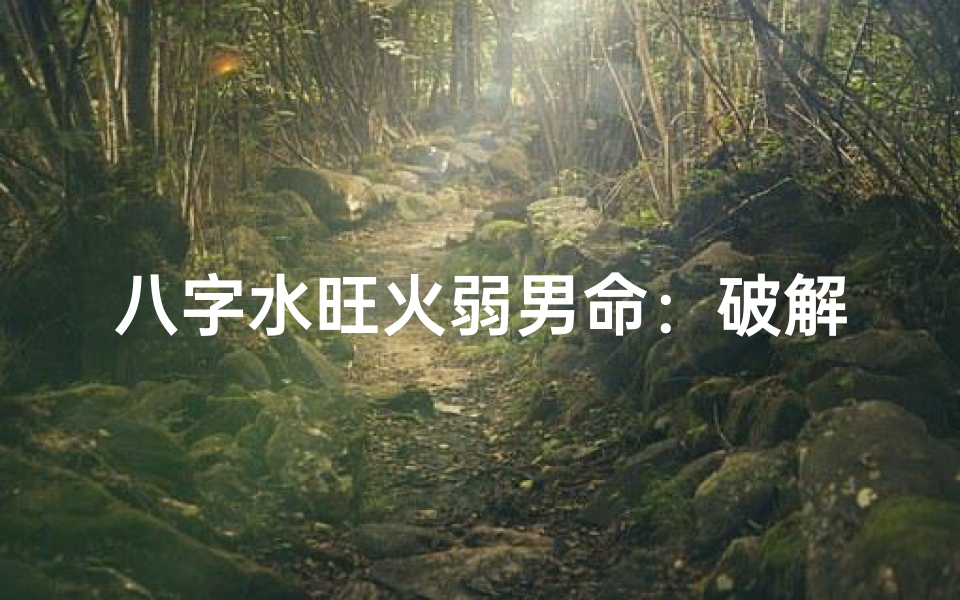 八字水旺火弱男命:破解运势提升之道