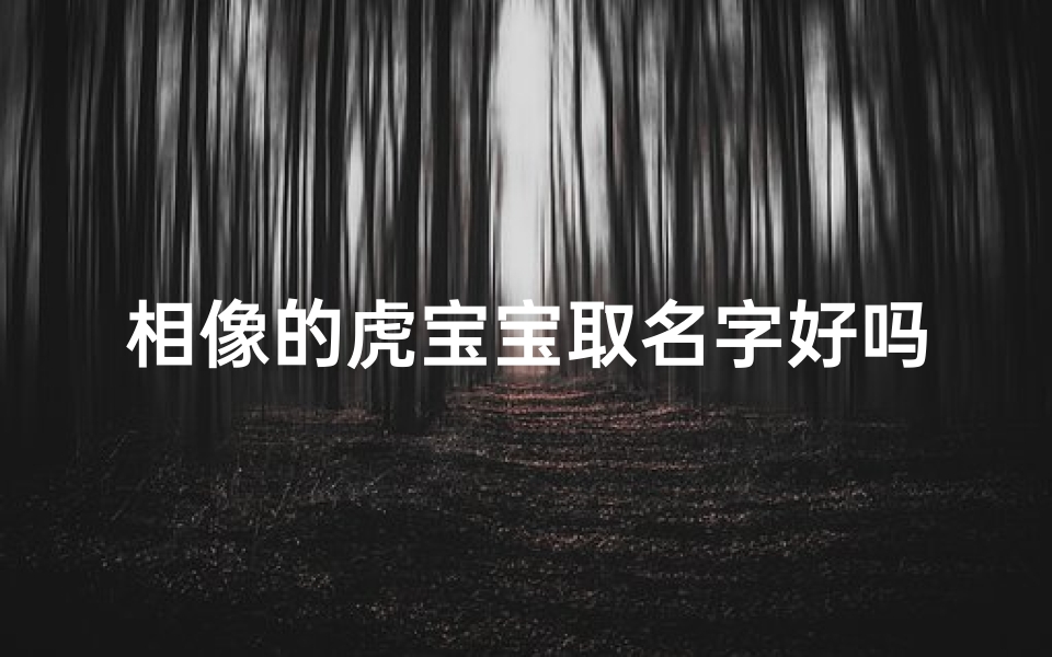 相像的虎宝宝取名字好吗、《虎宝宝取名:探寻与猛虎相似的可爱名字》