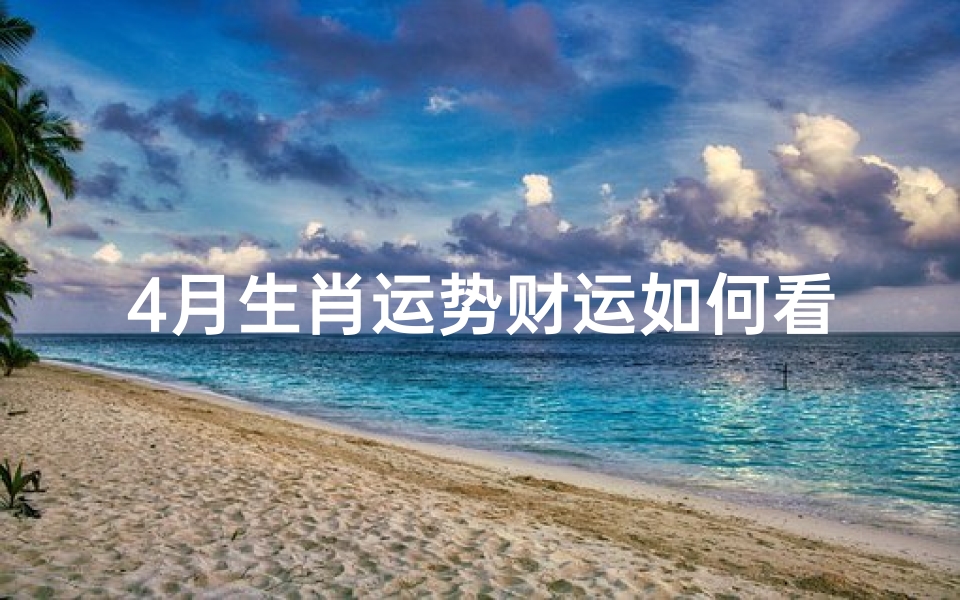 4月生肖运势财运如何看-4月生肖哪几天运势旺
