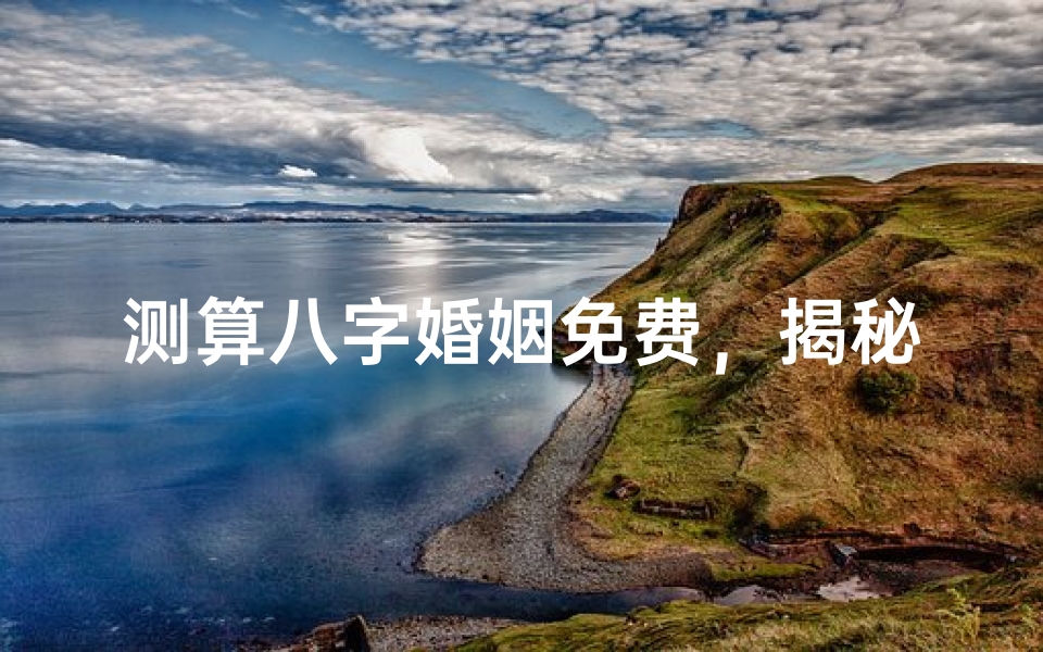 测算八字婚姻免费,揭秘八字合婚的奥秘