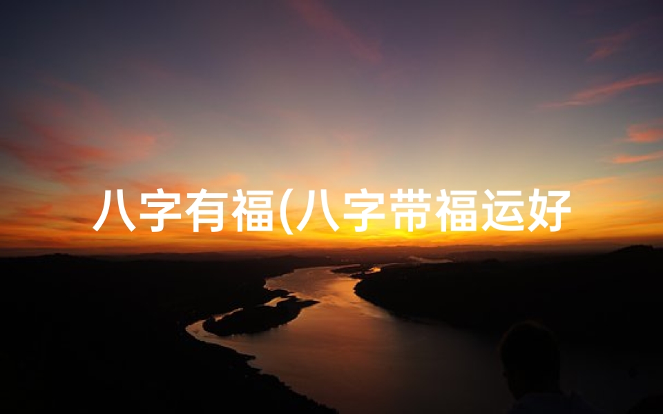 八字有福(八字带福运好吗女命好吗,财运亨通人生美满)