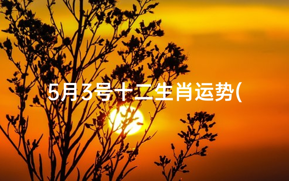 5月3号十二生肖运势(5月3日生肖运势揭秘：运势起伏大揭秘)
