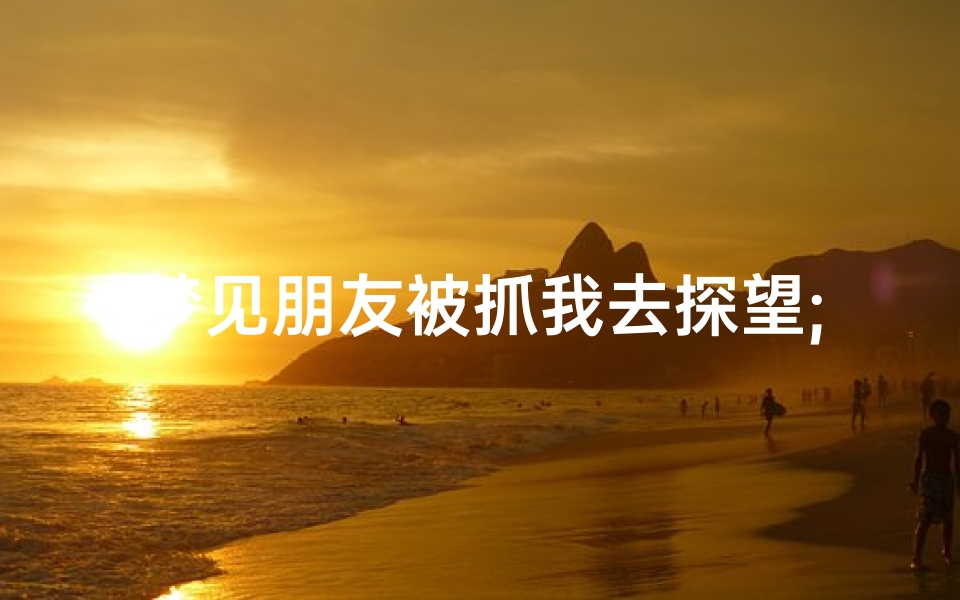 梦见朋友被抓我去探望;梦到朋友被抓走