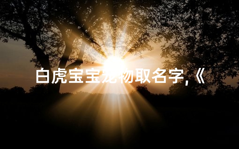 白虎宝宝宠物取名字,《白虎宝宝萌宠,起名大作战》