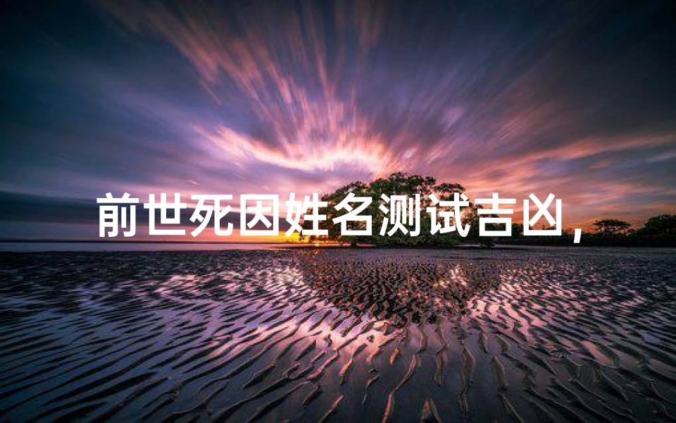 前世死因姓名测试吉凶,揭秘姓名背后的命运密码