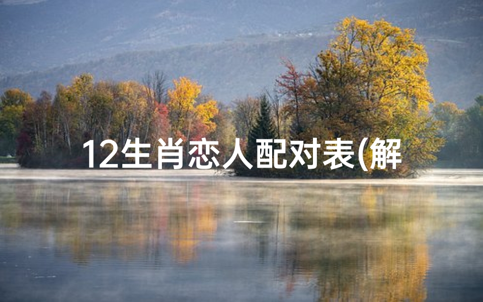 12生肖恋人配对表(解析12生肖最佳恋人组合)