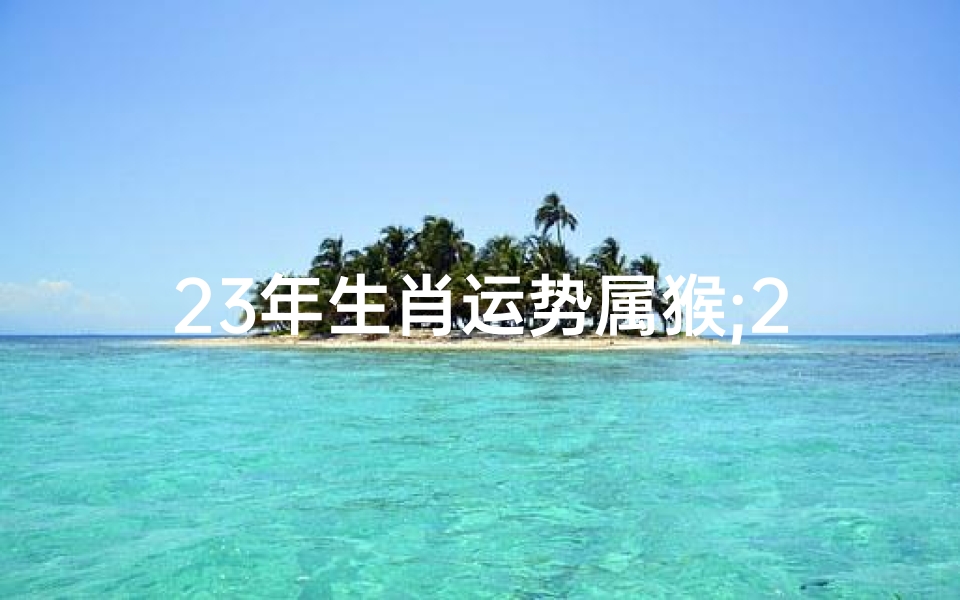 23年生肖运势属猴;2023猴年运势揭秘:属猴人财运亨通指南
