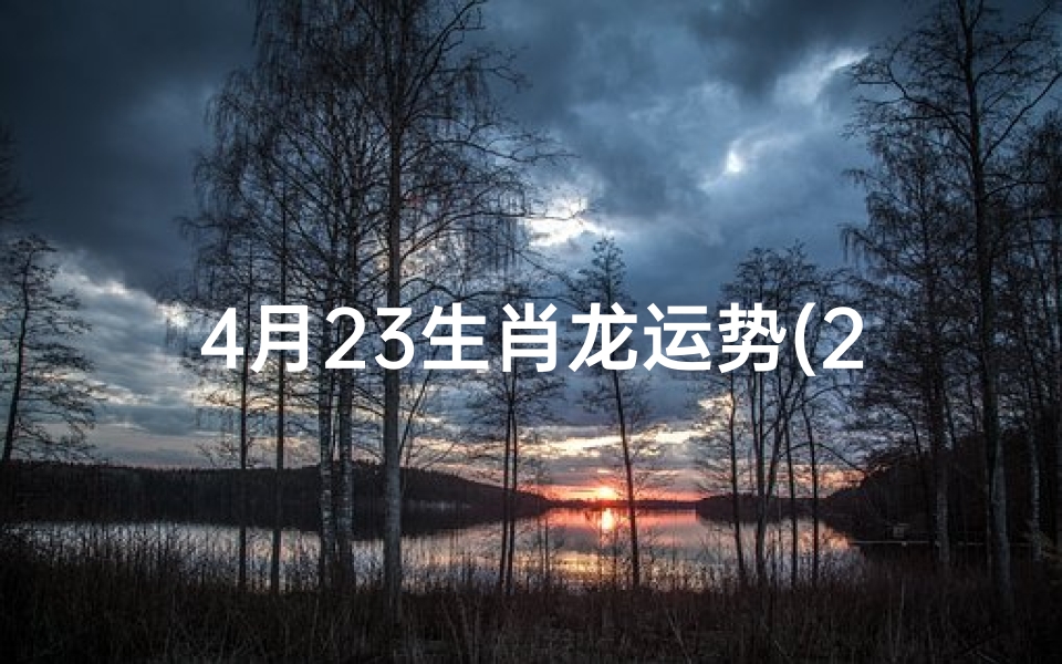 4月23生肖龙运势(2021年4月23日属龙运势)