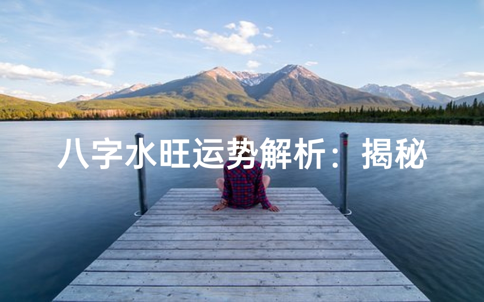 八字水旺运势解析:揭秘水多命局的人生奥秘