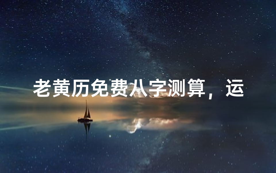 老黄历免费八字测算,运势解析与吉凶预测全指南